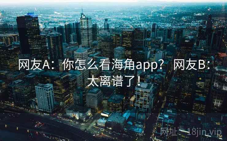 网友A:你怎么看海角app? 网友B:太离谱了! 网友A:你怎么看海角app? 网友B:太离谱了!