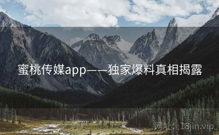 蜜桃传媒app——独家爆料真相揭露 蜜桃传媒app——独家爆料真相揭露