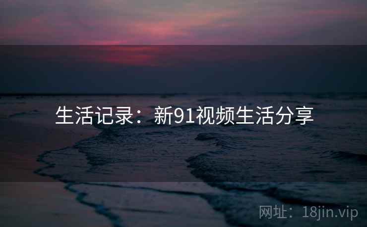 生活记录：新91视频生活分享