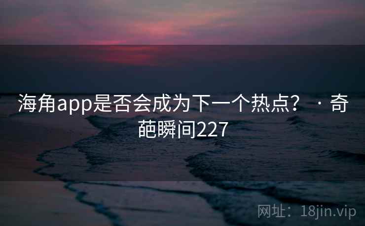 海角app是否会成为下一个热点？ · 奇葩瞬间227
