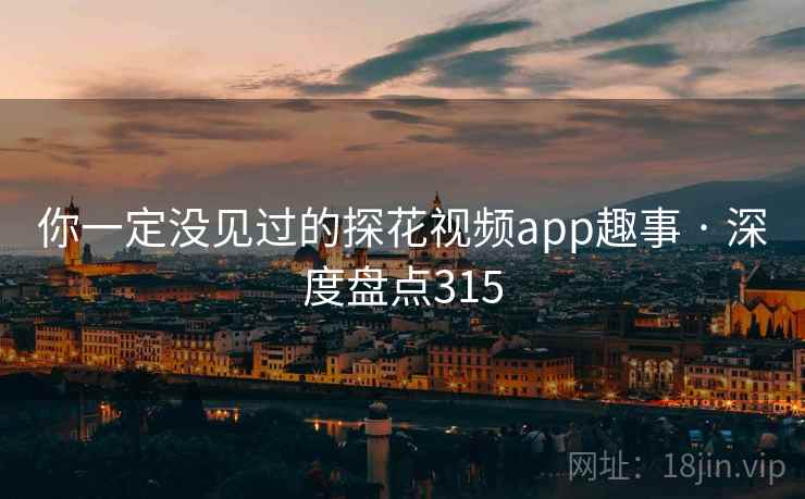 你一定没见过的探花视频app趣事 · 深度盘点315
