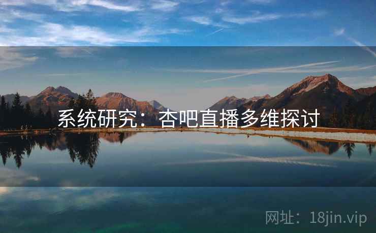 系统研究:杏吧直播多维探讨 系统研究:杏吧直播多维探讨