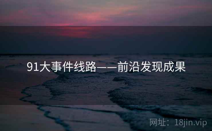 91大事件线路——前沿发现成果