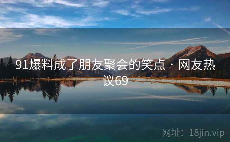 91爆料成了朋友聚会的笑点 · 网友热议69