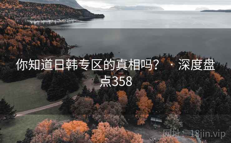 你知道日韩专区的真相吗? · 深度盘点358 你知道日韩专区的真相吗? · 深度盘点358