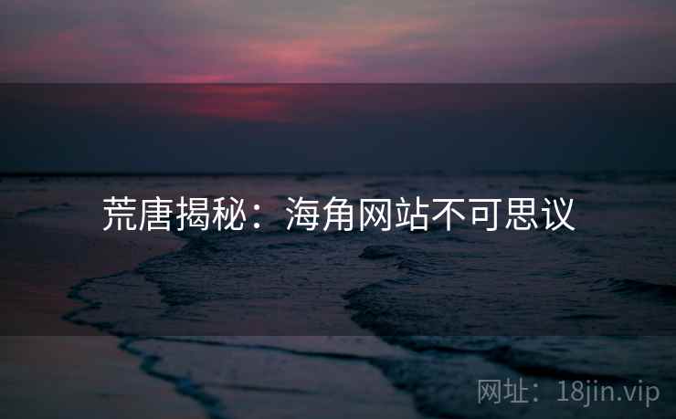 荒唐揭秘:海角网站不可思议 荒唐揭秘:海角网站不可思议