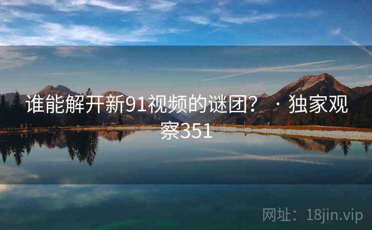 谁能解开新91视频的谜团？ · 独家观察351