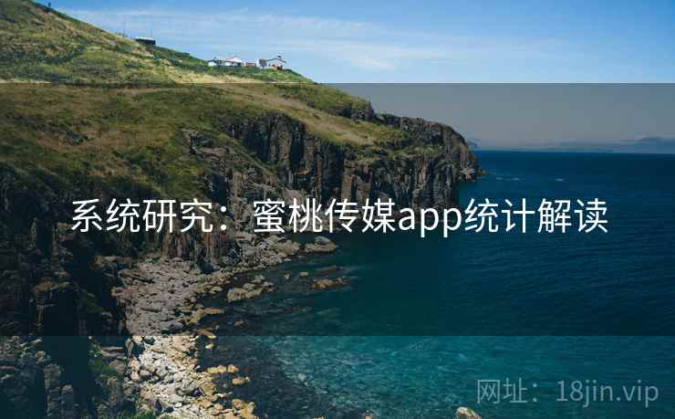 系统研究：蜜桃传媒app统计解读