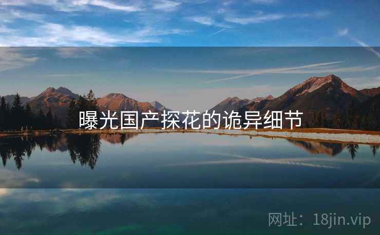 曝光国产探花的诡异细节