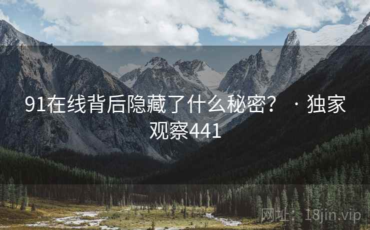 91在线背后隐藏了什么秘密？ · 独家观察441