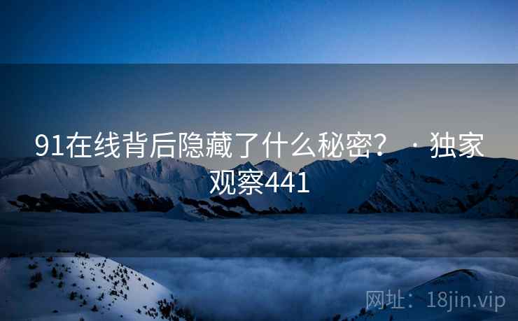 91在线背后隐藏了什么秘密？ · 独家观察441
