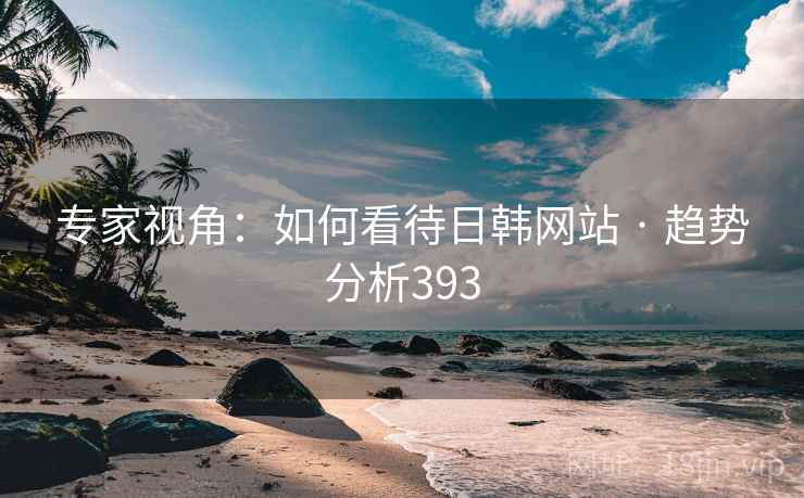 专家视角：如何看待日韩网站 · 趋势分析393