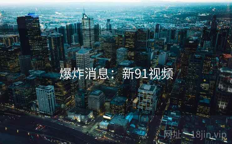 爆炸消息：新91视频